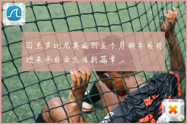 囚王罗比尼奥减刑五个月明年或将迎来半自由生活新篇章