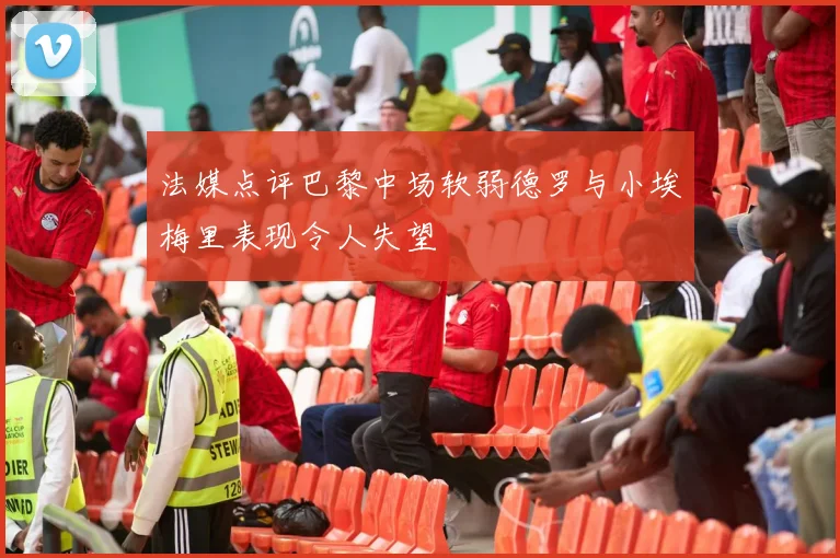 法媒点评巴黎中场软弱德罗与小埃梅里表现令人失望