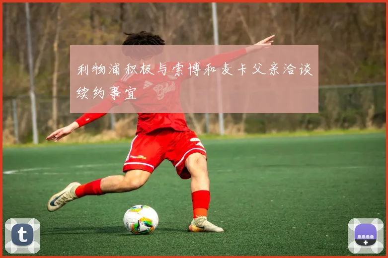 利物浦积极与索博和麦卡父亲洽谈续约事宜