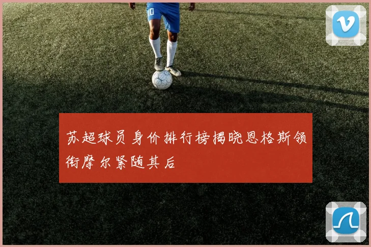 苏超球员身价排行榜揭晓恩格斯领衔摩尔紧随其后