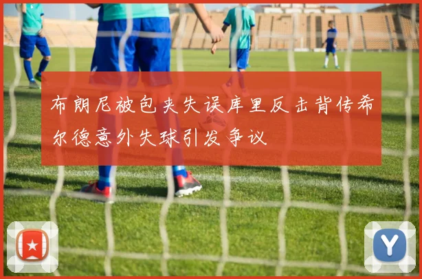 布朗尼被包夹失误库里反击背传希尔德意外失球引发争议