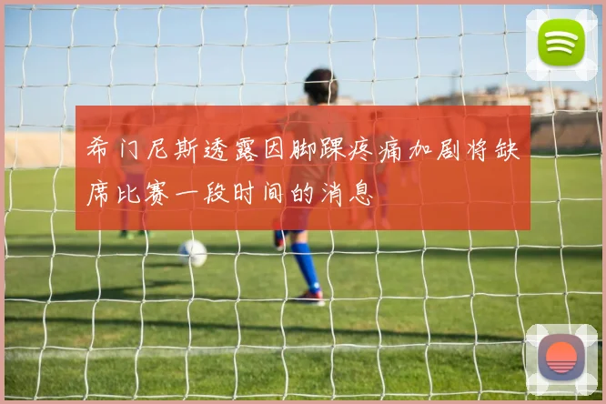 希门尼斯透露因脚踝疼痛加剧将缺席比赛一段时间的消息