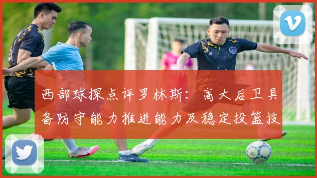 西部球探点评罗林斯：高大后卫具备防守能力推进能力及稳定投篮技巧