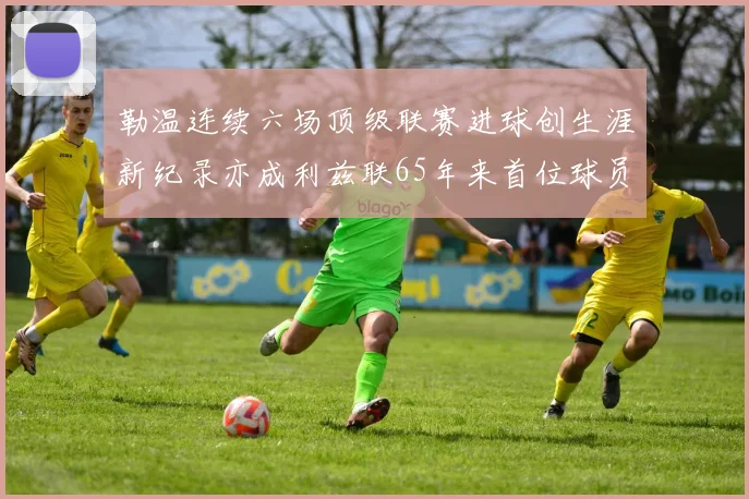 勒温连续六场顶级联赛进球创生涯新纪录亦成利兹联65年来首位球员