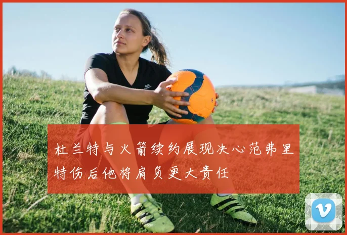 杜兰特与火箭续约展现决心范弗里特伤后他将肩负更大责任