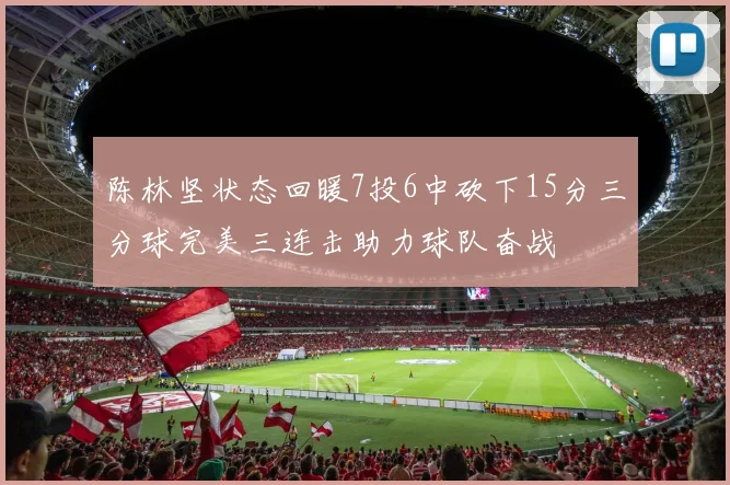 陈林坚状态回暖7投6中砍下15分三分球完美三连击助力球队奋战