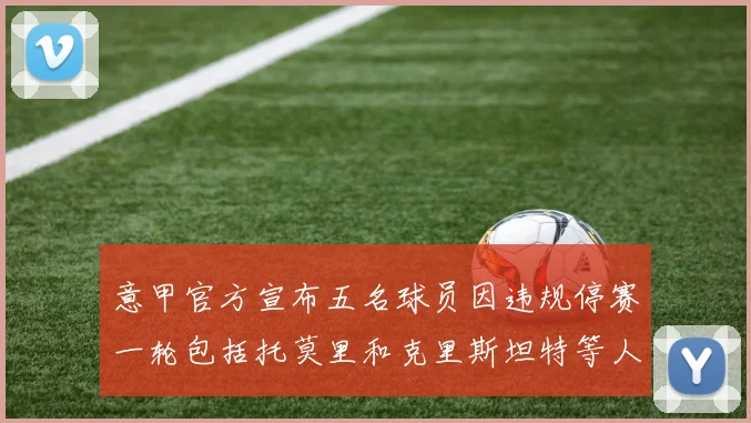 意甲官方宣布五名球员因违规停赛一轮包括托莫里和克里斯坦特等人