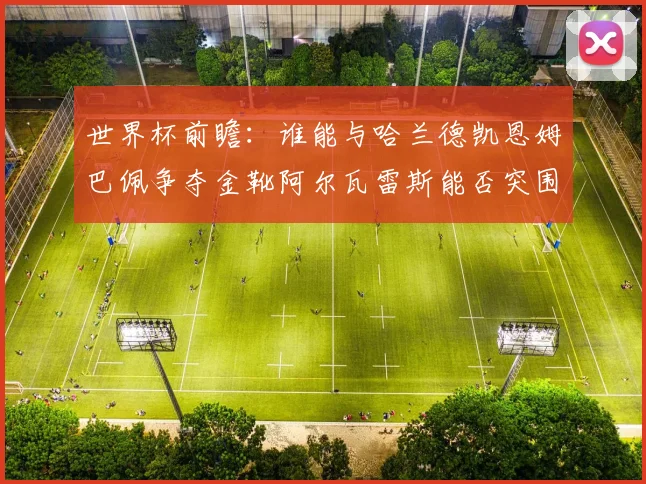 世界杯前瞻：谁能与哈兰德凯恩姆巴佩争夺金靴阿尔瓦雷斯能否突围