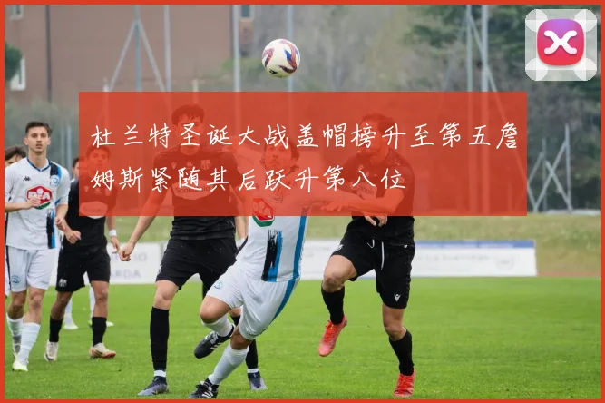 杜兰特圣诞大战盖帽榜升至第五詹姆斯紧随其后跃升第八位