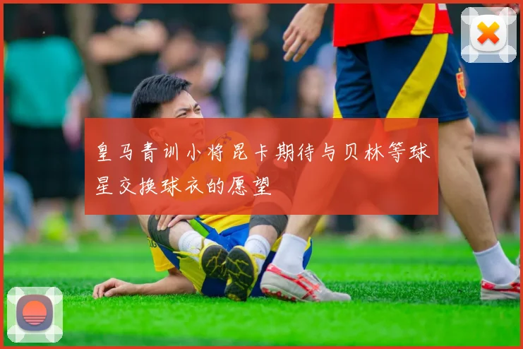 皇马青训小将昆卡期待与贝林等球星交换球衣的愿望