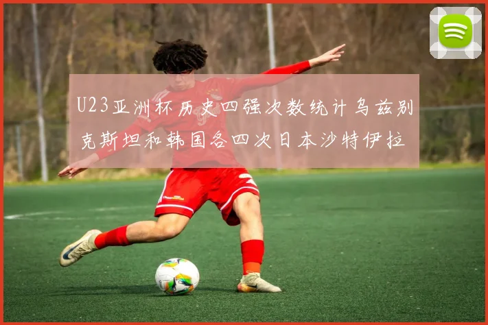 U23亚洲杯历史四强次数统计乌兹别克斯坦和韩国各四次日本沙特伊拉克三次