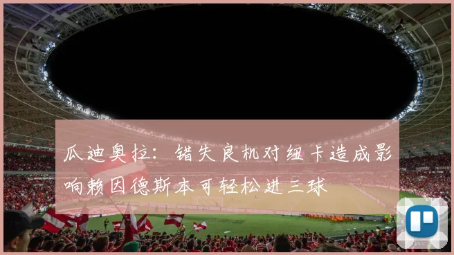 瓜迪奥拉：错失良机对纽卡造成影响赖因德斯本可轻松进三球