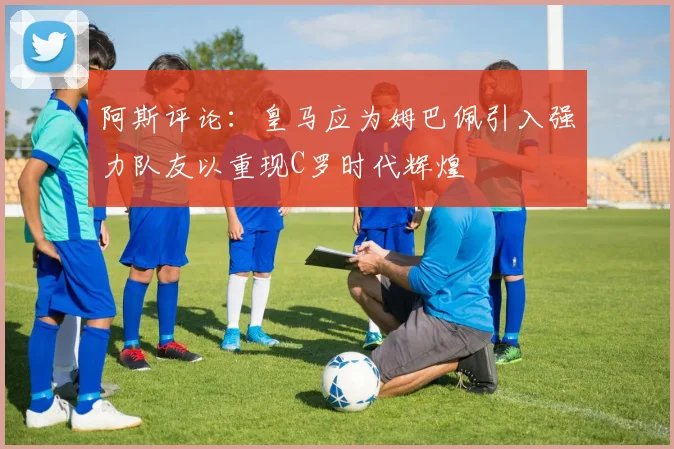 阿斯评论：皇马应为姆巴佩引入强力队友以重现C罗时代辉煌