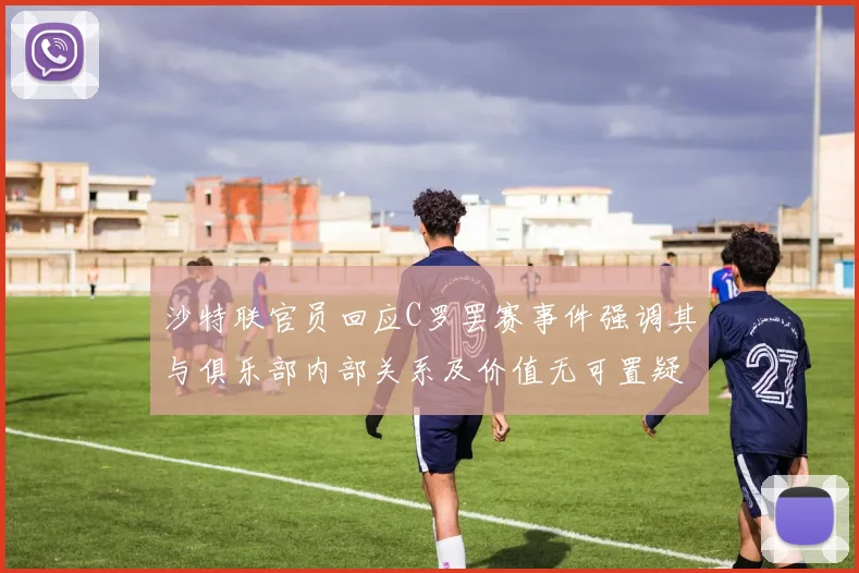 沙特联官员回应C罗罢赛事件强调其与俱乐部内部关系及价值无可置疑