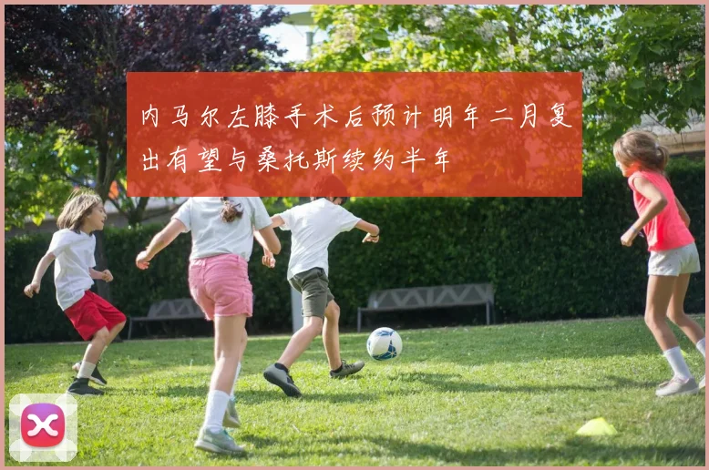 内马尔左膝手术后预计明年二月复出有望与桑托斯续约半年