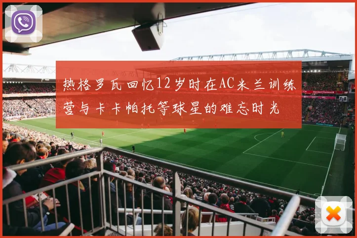 热格罗瓦回忆12岁时在AC米兰训练营与卡卡帕托等球星的难忘时光