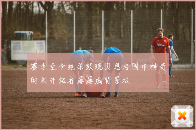 赛季至今绝杀频现贝恩与围巾神奇时刻开拓者屡屡成背景板