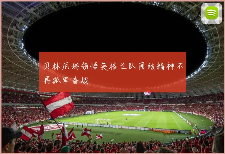 贝林厄姆领悟英格兰队团结精神不再孤军奋战
