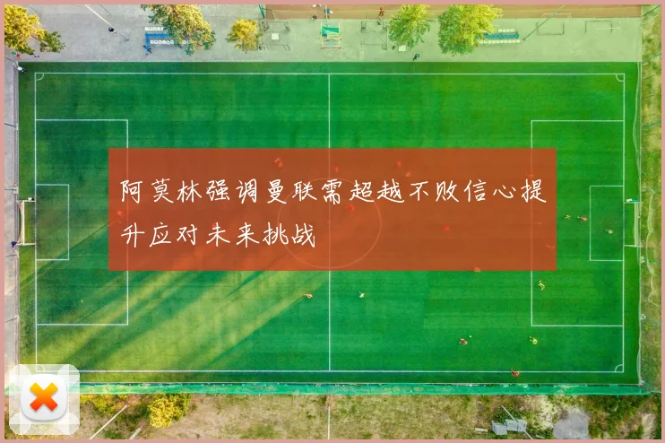 阿莫林强调曼联需超越不败信心提升应对未来挑战