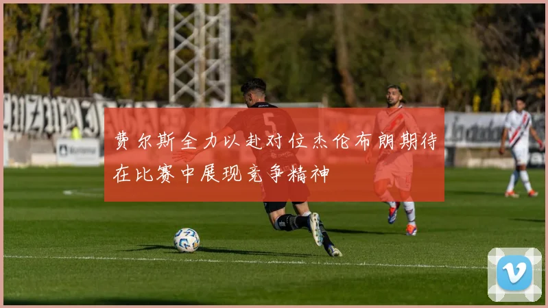 费尔斯全力以赴对位杰伦布朗期待在比赛中展现竞争精神