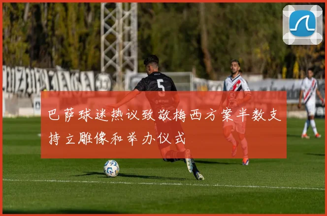 巴萨球迷热议致敬梅西方案半数支持立雕像和举办仪式