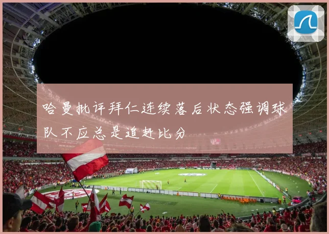 哈曼批评拜仁连续落后状态强调球队不应总是追赶比分