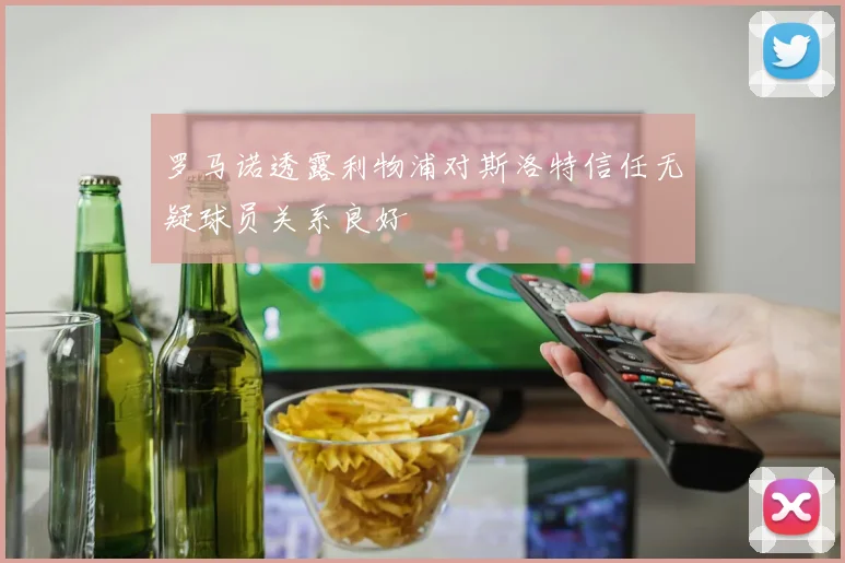 罗马诺透露利物浦对斯洛特信任无疑球员关系良好