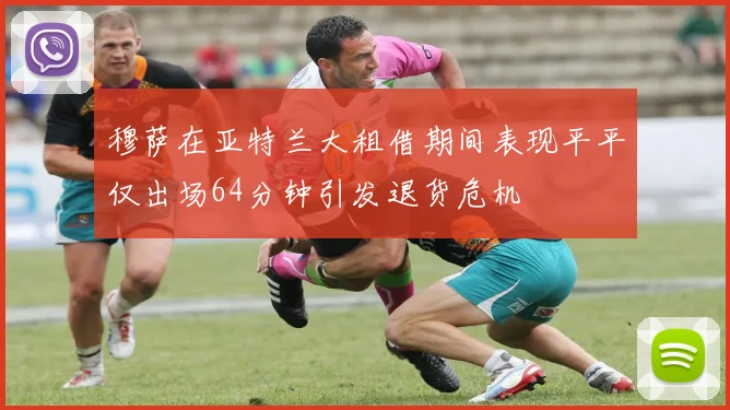 穆萨在亚特兰大租借期间表现平平仅出场64分钟引发退货危机
