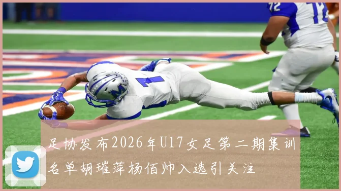 足协发布2026年U17女足第二期集训名单胡璀萍杨佰帅入选引关注