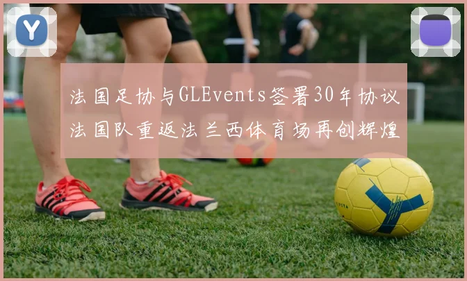 法国足协与GLEvents签署30年协议法国队重返法兰西体育场再创辉煌