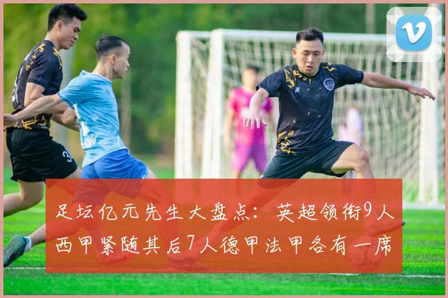 足坛亿元先生大盘点：英超领衔9人西甲紧随其后7人德甲法甲各有一席之地